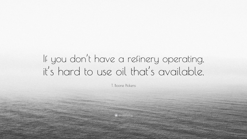 T. Boone Pickens Quote: “If you don’t have a refinery operating, it’s hard to use oil that’s available.”
