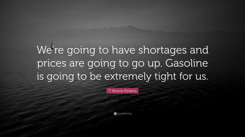 T. Boone Pickens Quote: “We’re going to have shortages and prices are going to go up. Gasoline is going to be extremely tight for us.”