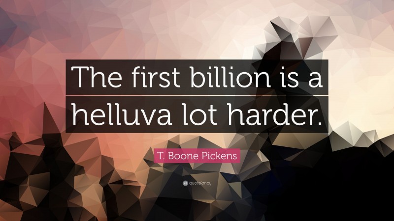 T. Boone Pickens Quote: “The first billion is a helluva lot harder.”