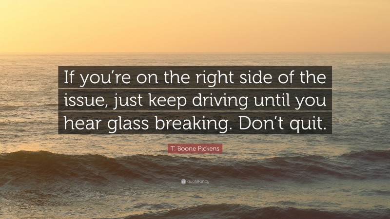T. Boone Pickens Quote: “If you’re on the right side of the issue, just keep driving until you hear glass breaking. Don’t quit.”