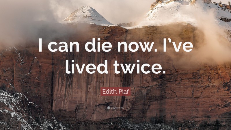 Edith Piaf Quote: “I can die now. I’ve lived twice.”