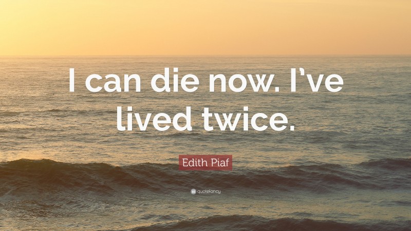 Edith Piaf Quote: “I can die now. I’ve lived twice.”