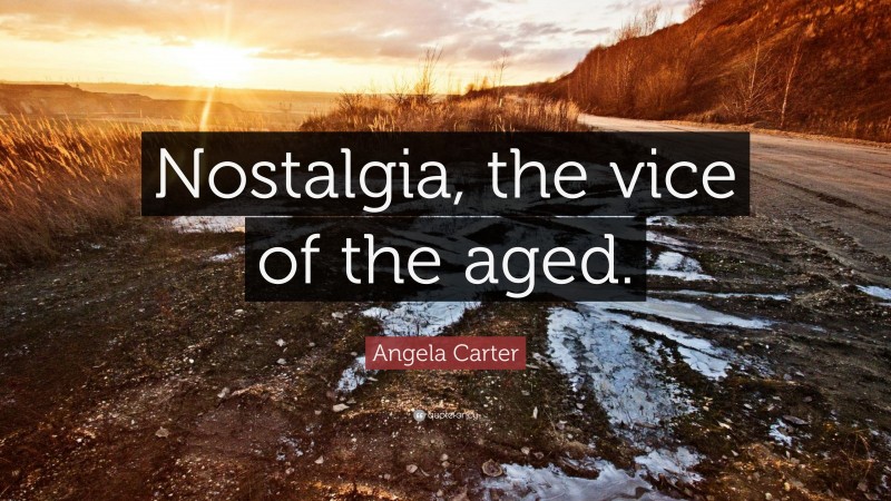 Angela Carter Quote: “Nostalgia, the vice of the aged.”