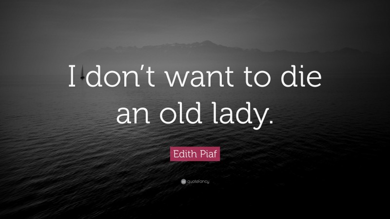 Edith Piaf Quote: “I don’t want to die an old lady.”