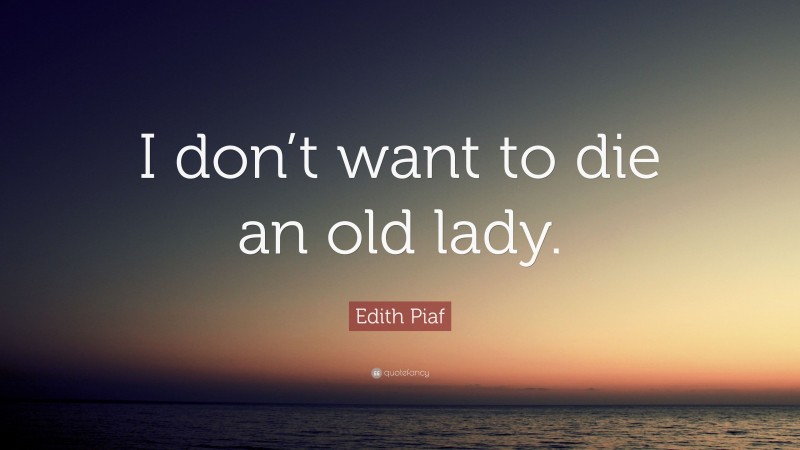 Edith Piaf Quote: “I don’t want to die an old lady.”