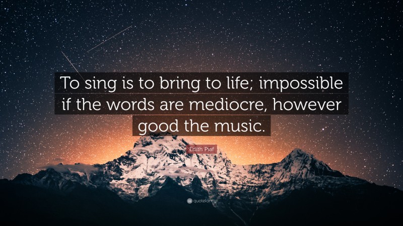 Edith Piaf Quote: “To sing is to bring to life; impossible if the words are mediocre, however good the music.”