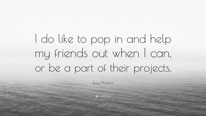 Busy Philipps Quote: “I do like to pop in and help my friends out when I can, or be a part of their projects.”