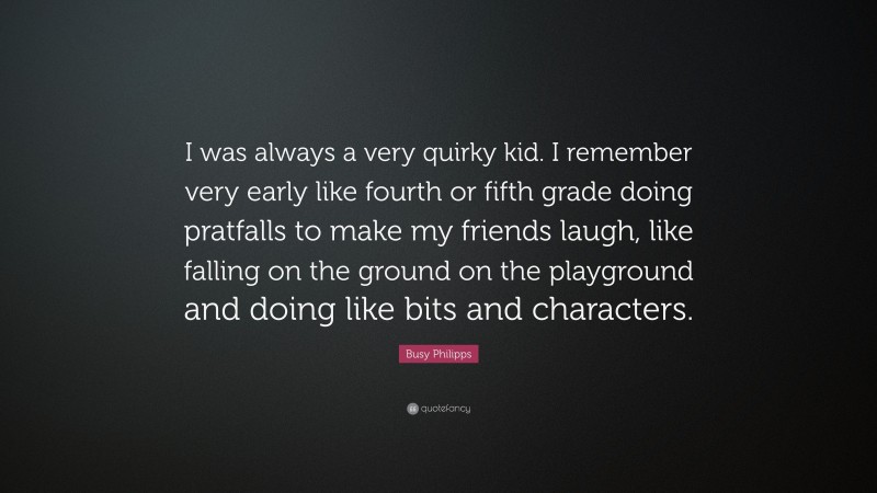 Busy Philipps Quote: “I was always a very quirky kid. I remember very early like fourth or fifth grade doing pratfalls to make my friends laugh, like falling on the ground on the playground and doing like bits and characters.”