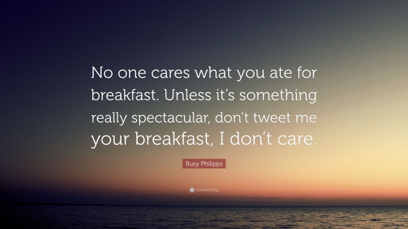 Busy Philipps Quote: “No one cares what you ate for breakfast. Unless it’s something really spectacular, don’t tweet me your breakfast, I don’t care.”