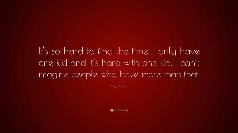 Busy Philipps Quote: “It’s so hard to find the time. I only have one kid and it’s hard with one kid. I can’t imagine people who have more than that.”