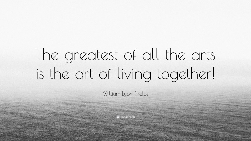 William Lyon Phelps Quote: “The greatest of all the arts is the art of living together!”