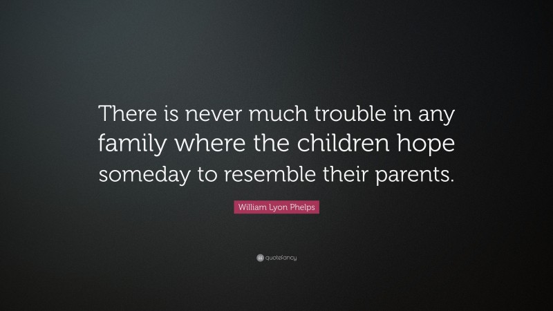 William Lyon Phelps Quote: “There is never much trouble in any family where the children hope someday to resemble their parents.”