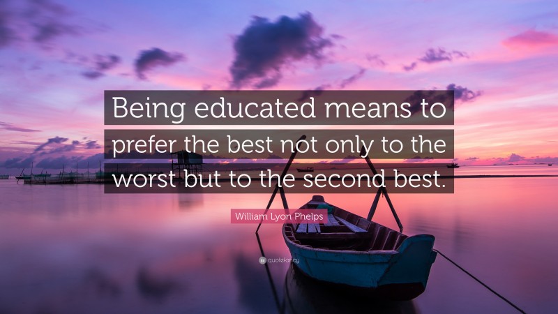 William Lyon Phelps Quote: “Being educated means to prefer the best not only to the worst but to the second best.”
