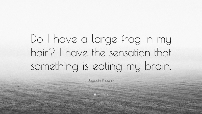 Joaquin Phoenix Quote: “Do I have a large frog in my hair? I have the sensation that something is eating my brain.”