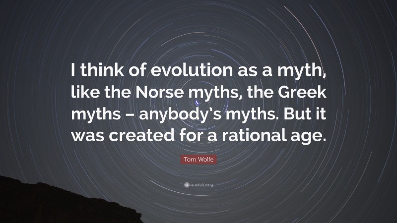 Tom Wolfe Quote: “I think of evolution as a myth, like the Norse myths, the Greek myths – anybody’s myths. But it was created for a rational age.”