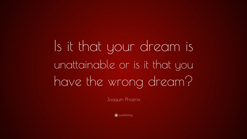 Joaquin Phoenix Quote: “Is it that your dream is unattainable or is it that you have the wrong dream?”