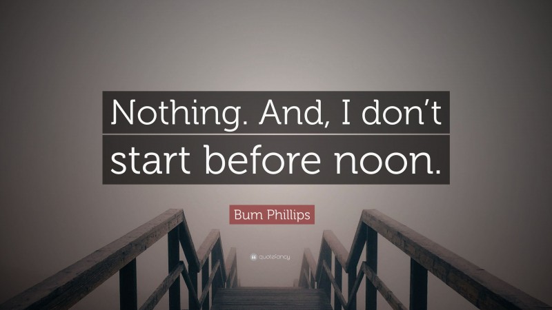 Bum Phillips Quote: “Nothing. And, I don’t start before noon.”
