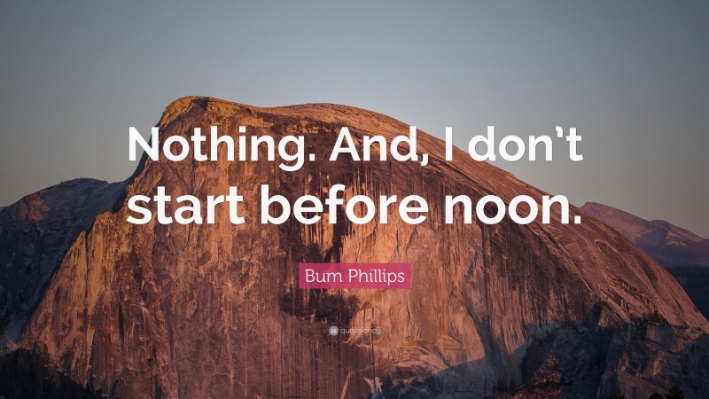 Bum Phillips Quote: “Nothing. And, I don’t start before noon.”