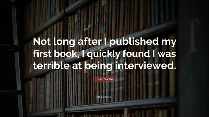 Tom Wolfe Quote: “Not long after I published my first book, I quickly found I was terrible at being interviewed.”