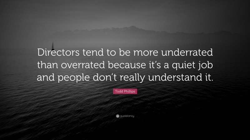 Todd Phillips Quote: “Directors tend to be more underrated than overrated because it’s a quiet job and people don’t really understand it.”