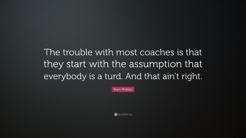 Bum Phillips Quote: “The trouble with most coaches is that they start with the assumption that everybody is a turd. And that ain’t right.”