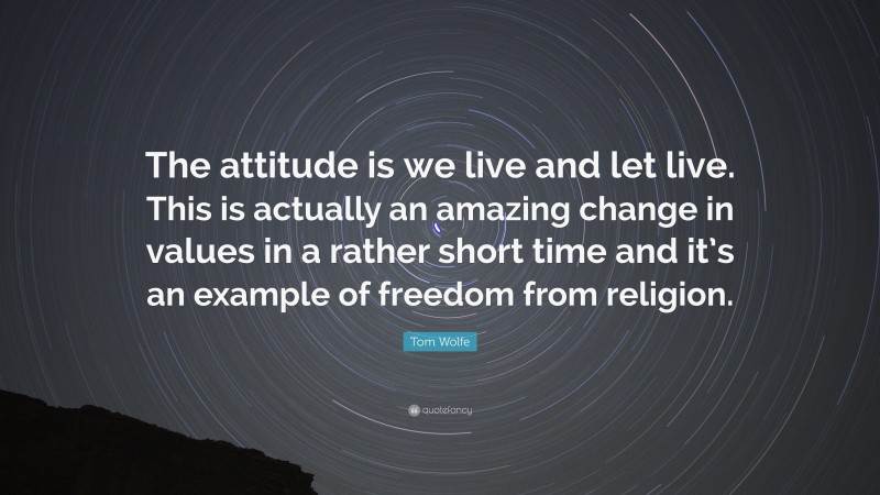Tom Wolfe Quote: “The attitude is we live and let live. This is actually an amazing change in values in a rather short time and it’s an example of freedom from religion.”