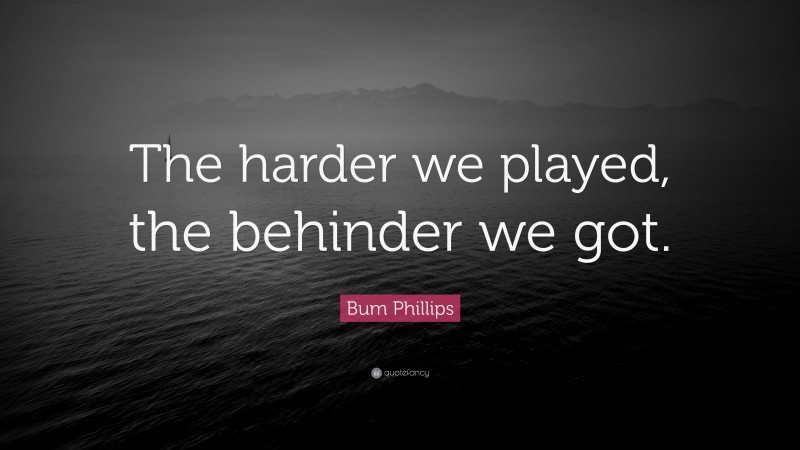 Bum Phillips Quote: “The harder we played, the behinder we got.”
