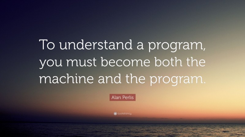 Alan Perlis Quote: “To understand a program, you must become both the machine and the program.”