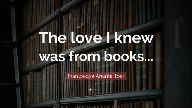 Pramoedya Ananta Toer Quote: “The love I knew was from books...”