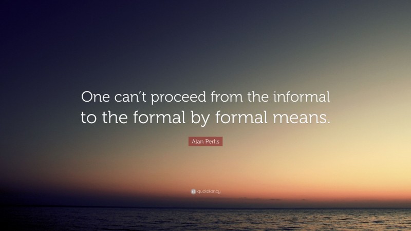 Alan Perlis Quote: “One can’t proceed from the informal to the formal by formal means.”