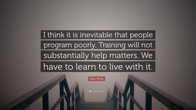 Alan Perlis Quote: “I think it is inevitable that people program poorly. Training will not substantially help matters. We have to learn to live with it.”
