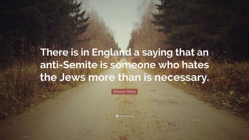 Shimon Peres Quote: “There is in England a saying that an anti-Semite is someone who hates the Jews more than is necessary.”