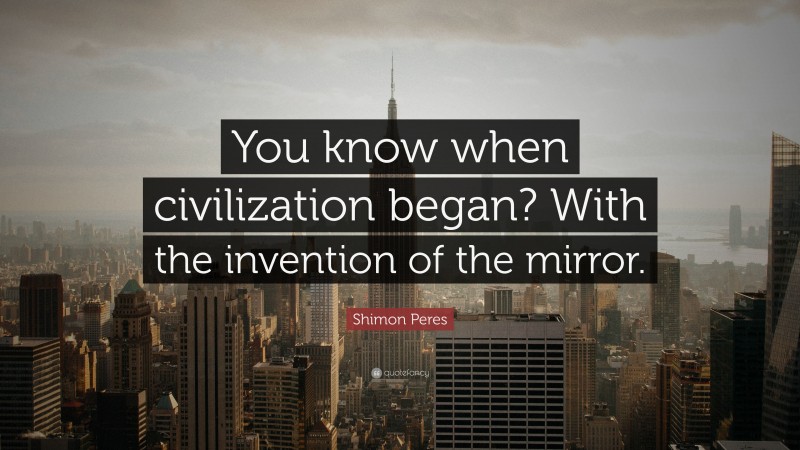 Shimon Peres Quote: “You know when civilization began? With the invention of the mirror.”