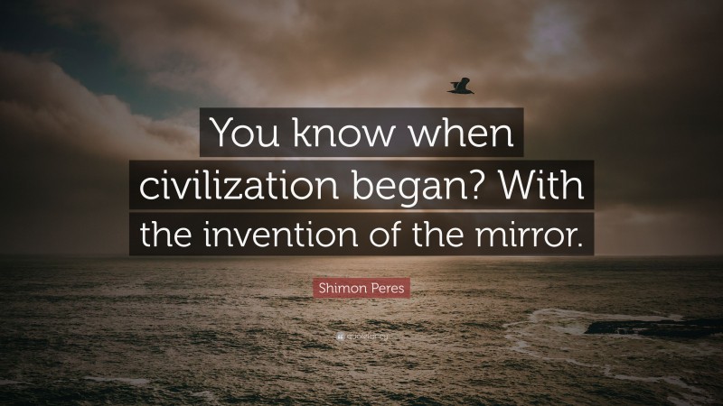Shimon Peres Quote: “You know when civilization began? With the invention of the mirror.”