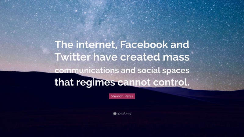 Shimon Peres Quote: “The internet, Facebook and Twitter have created mass communications and social spaces that regimes cannot control.”