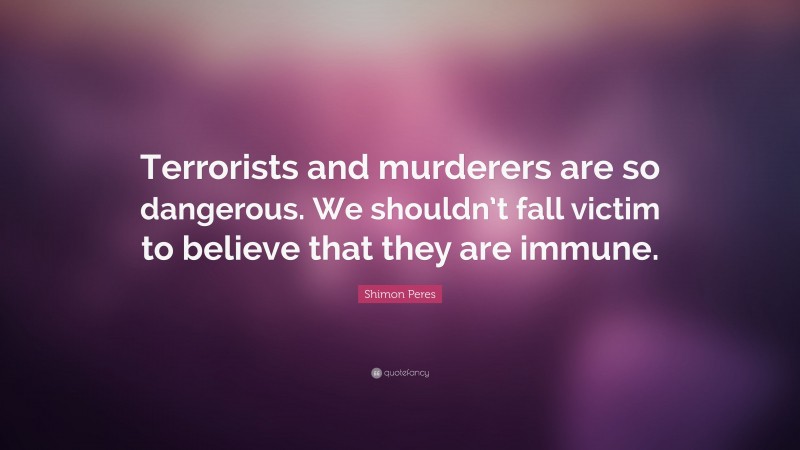 Shimon Peres Quote: “Terrorists and murderers are so dangerous. We shouldn’t fall victim to believe that they are immune.”