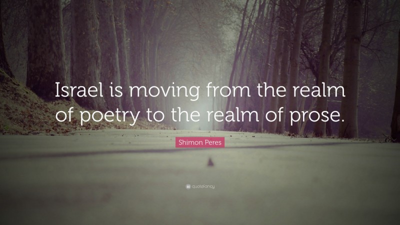 Shimon Peres Quote: “Israel is moving from the realm of poetry to the realm of prose.”