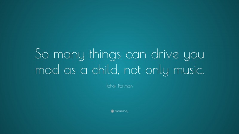 Itzhak Perlman Quote: “So many things can drive you mad as a child, not only music.”
