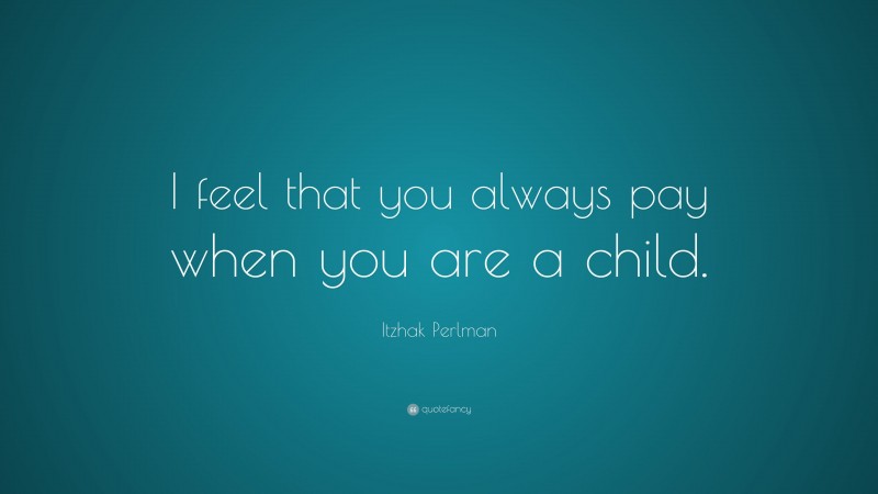 Itzhak Perlman Quote: “I feel that you always pay when you are a child.”