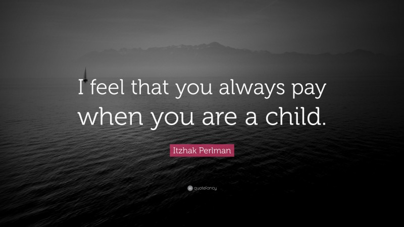 Itzhak Perlman Quote: “I feel that you always pay when you are a child.”