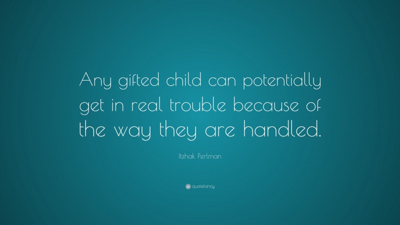 Itzhak Perlman Quote: “Any gifted child can potentially get in real trouble because of the way they are handled.”