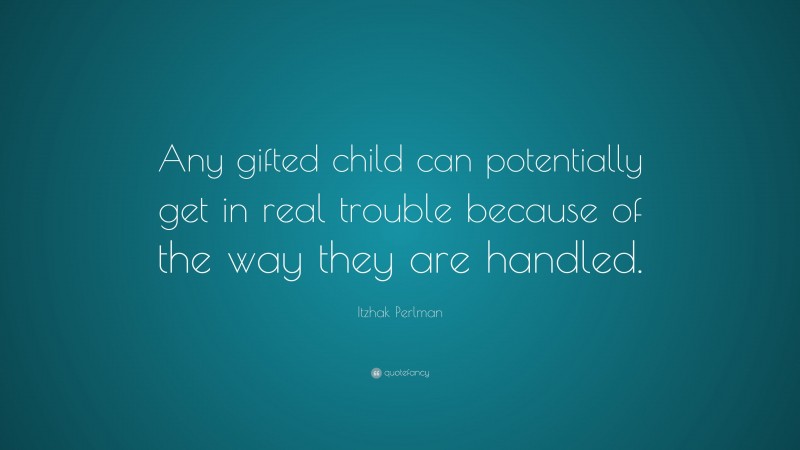 Itzhak Perlman Quote: “Any gifted child can potentially get in real trouble because of the way they are handled.”