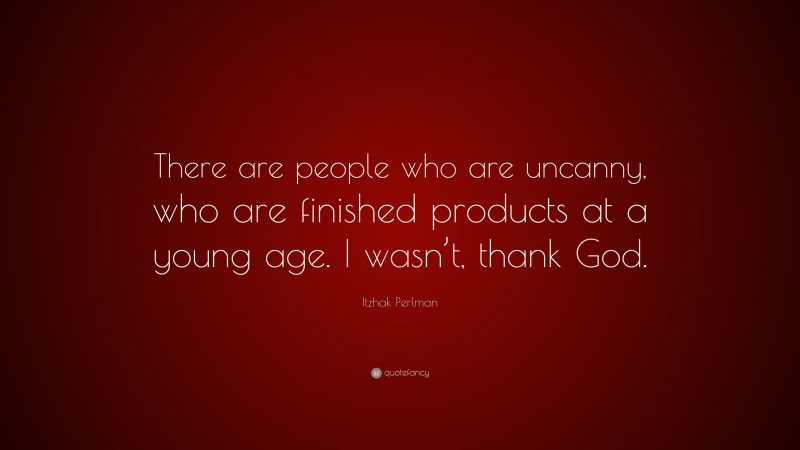 Itzhak Perlman Quote: “There are people who are uncanny, who are finished products at a young age. I wasn’t, thank God.”