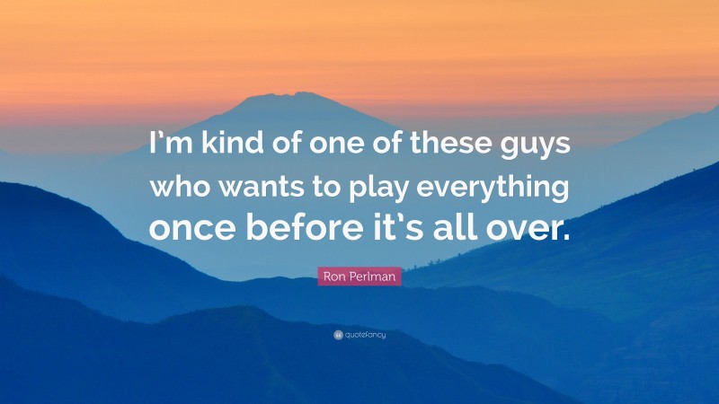 Ron Perlman Quote: “I’m kind of one of these guys who wants to play everything once before it’s all over.”