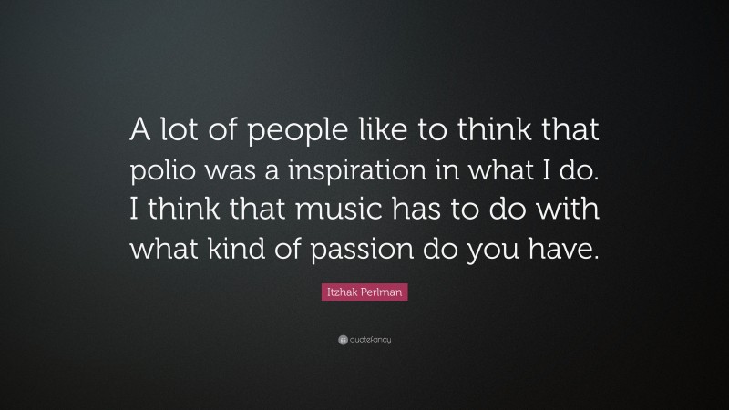 Itzhak Perlman Quote: “A lot of people like to think that polio was a inspiration in what I do. I think that music has to do with what kind of passion do you have.”