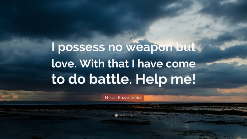 Nikos Kazantzakis Quote: “I possess no weapon but love. With that I have come to do battle. Help me!”