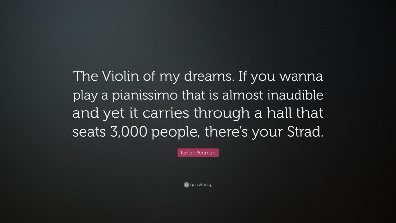 Itzhak Perlman Quote: “The Violin of my dreams. If you wanna play a pianissimo that is almost inaudible and yet it carries through a hall that seats 3,000 people, there’s your Strad.”