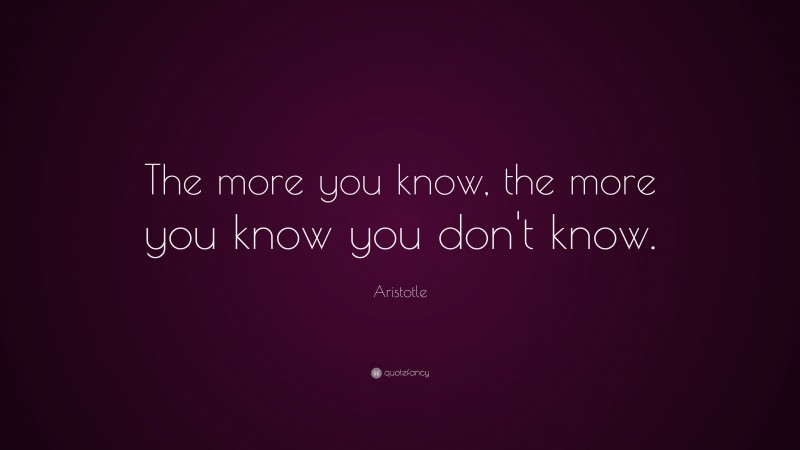 Aristotle Quote: “The more you know, the more you know you don’t know.”