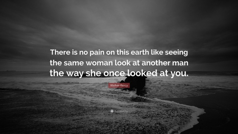 Walker Percy Quote: “There is no pain on this earth like seeing the same woman look at another man the way she once looked at you.”
