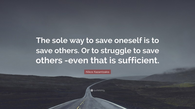 Nikos Kazantzakis Quote: “The sole way to save oneself is to save others. Or to struggle to save others -even that is sufficient.”